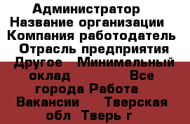 Администратор › Название организации ­ Компания-работодатель › Отрасль предприятия ­ Другое › Минимальный оклад ­ 17 000 - Все города Работа » Вакансии   . Тверская обл.,Тверь г.